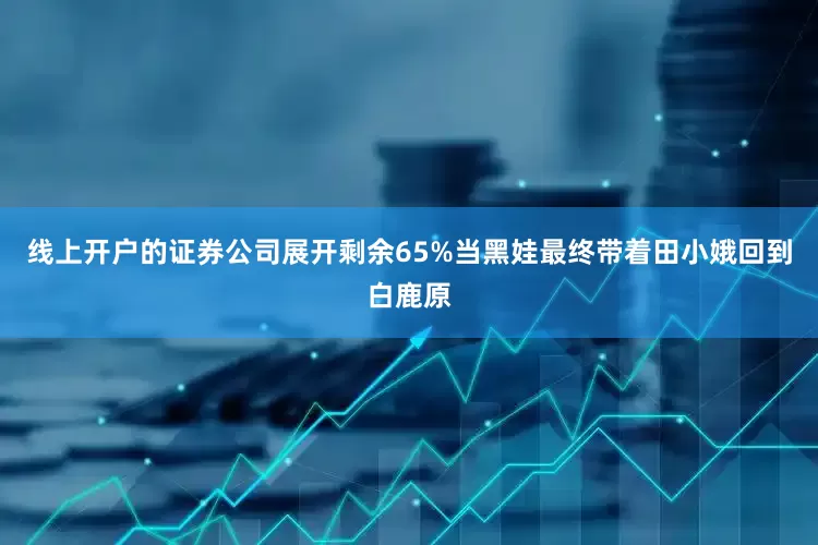 线上开户的证券公司展开剩余65%当黑娃最终带着田小娥回到白鹿原