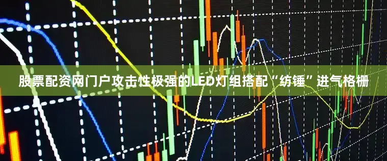 股票配资网门户攻击性极强的LED灯组搭配“纺锤”进气格栅