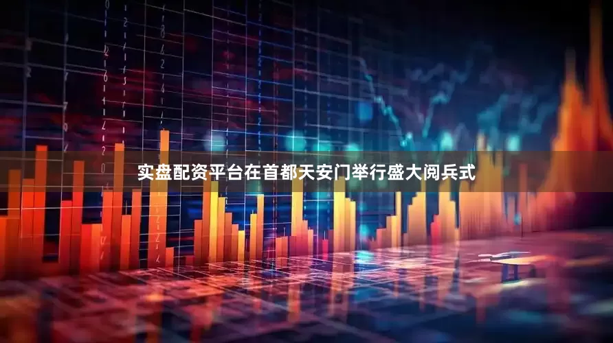 实盘配资平台在首都天安门举行盛大阅兵式