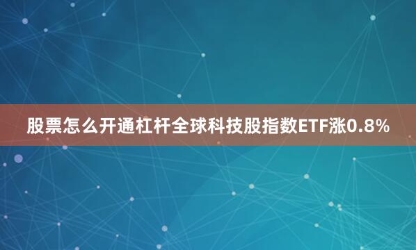 股票怎么开通杠杆全球科技股指数ETF涨0.8%