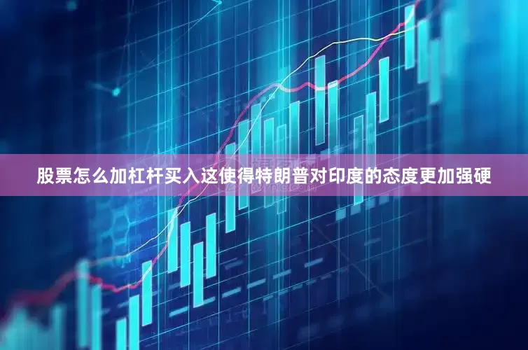 股票怎么加杠杆买入这使得特朗普对印度的态度更加强硬
