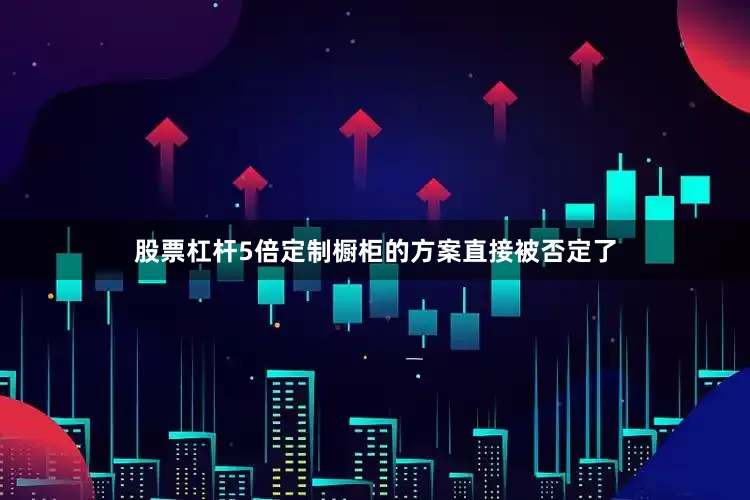 股票杠杆5倍定制橱柜的方案直接被否定了