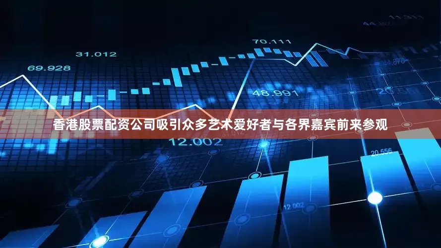 香港股票配资公司吸引众多艺术爱好者与各界嘉宾前来参观