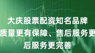 大庆股票配资知名品牌由于质量更有保障、售后服务更完善
