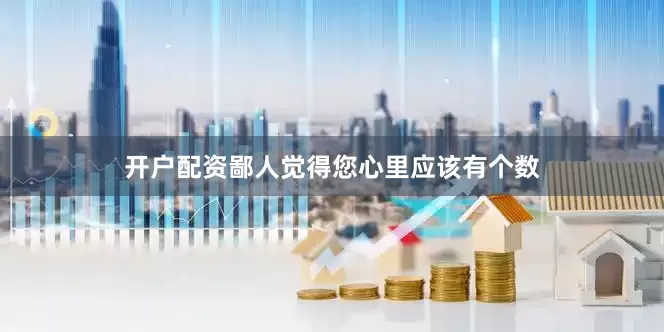 开户配资鄙人觉得您心里应该有个数