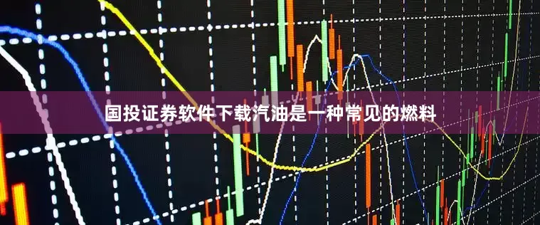 国投证券软件下载汽油是一种常见的燃料