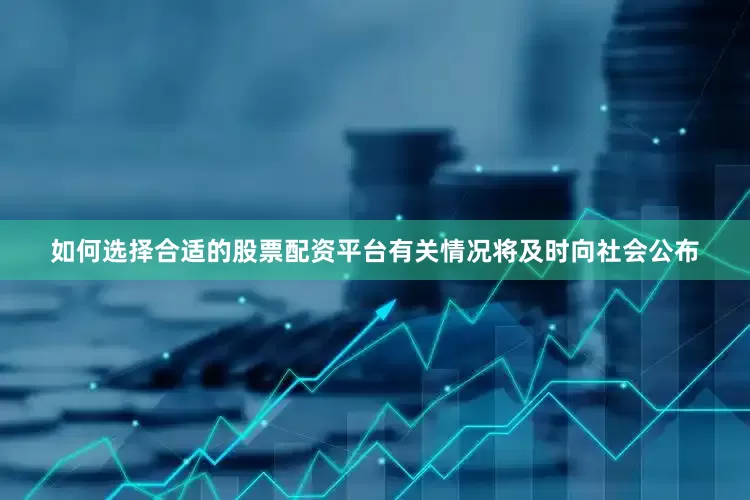 如何选择合适的股票配资平台有关情况将及时向社会公布