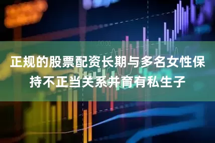 正规的股票配资长期与多名女性保持不正当关系并育有私生子