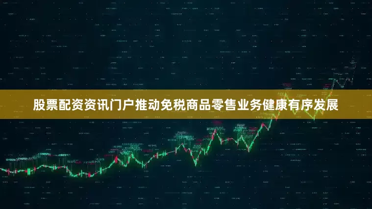 股票配资资讯门户推动免税商品零售业务健康有序发展