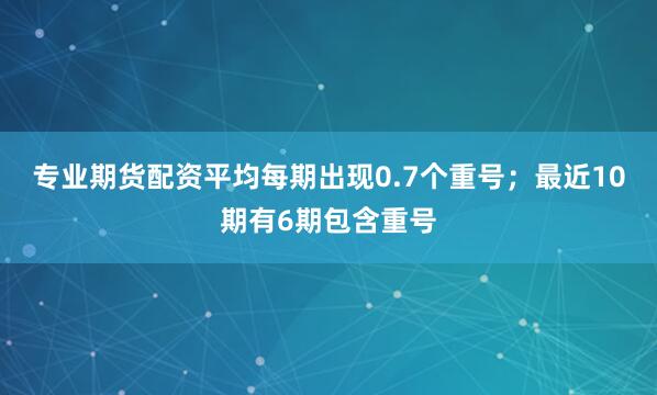 专业期货配资平均每期出现0.7个重号；最近10期有6期包含重号