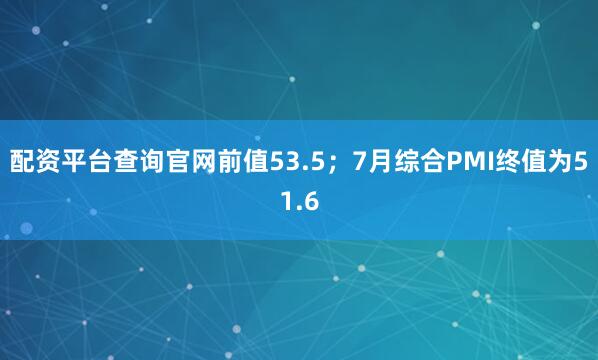 配资平台查询官网前值53.5；7月综合PMI终值为51.6