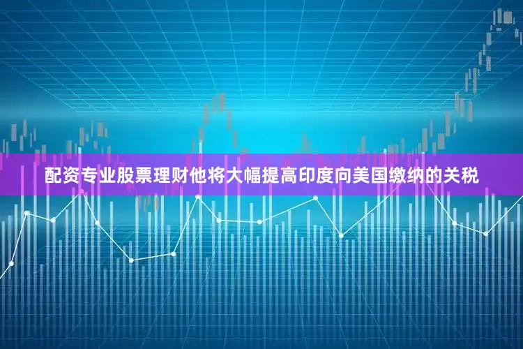 配资专业股票理财他将大幅提高印度向美国缴纳的关税