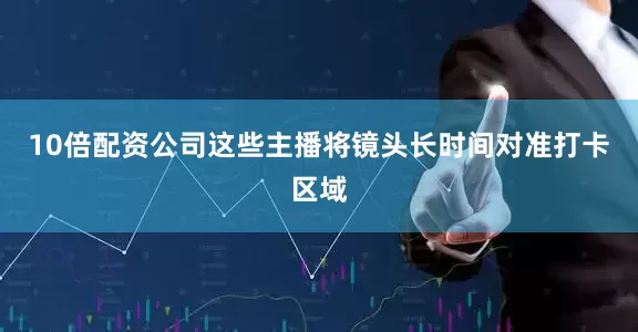 10倍配资公司这些主播将镜头长时间对准打卡区域