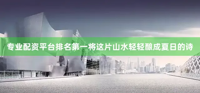 专业配资平台排名第一将这片山水轻轻酿成夏日的诗