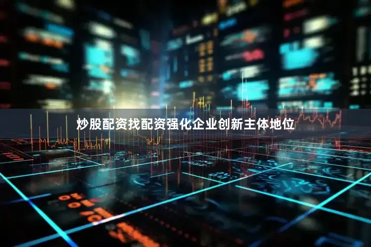 炒股配资找配资强化企业创新主体地位