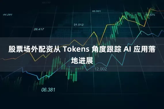 股票场外配资从 Tokens 角度跟踪 AI 应用落地进展