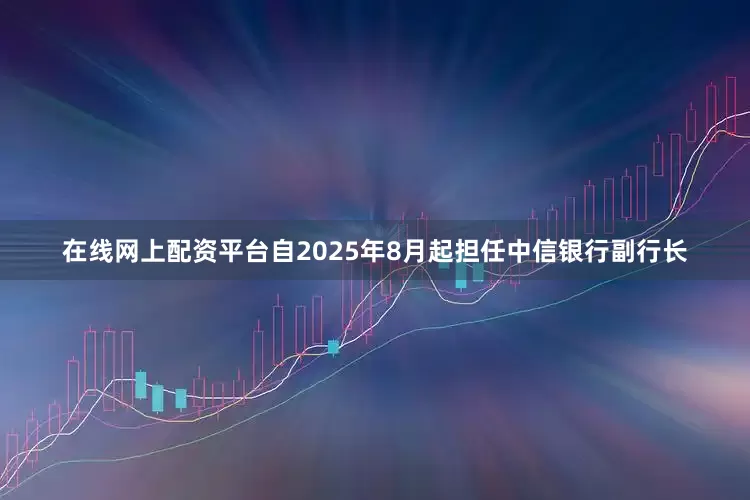 在线网上配资平台自2025年8月起担任中信银行副行长