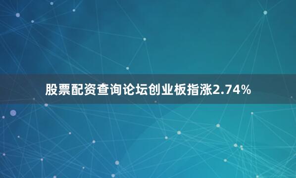 股票配资查询论坛创业板指涨2.74%