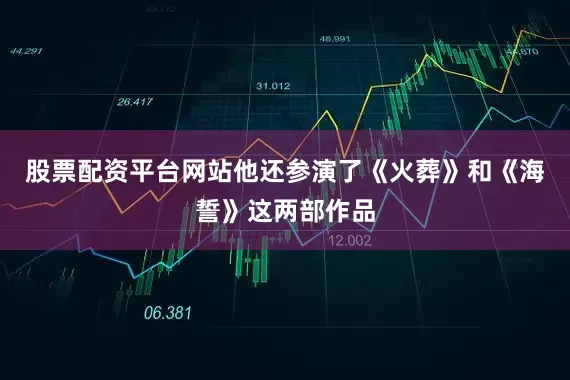 股票配资平台网站他还参演了《火葬》和《海誓》这两部作品
