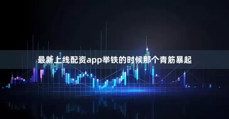 最新上线配资app举铁的时候那个青筋暴起
