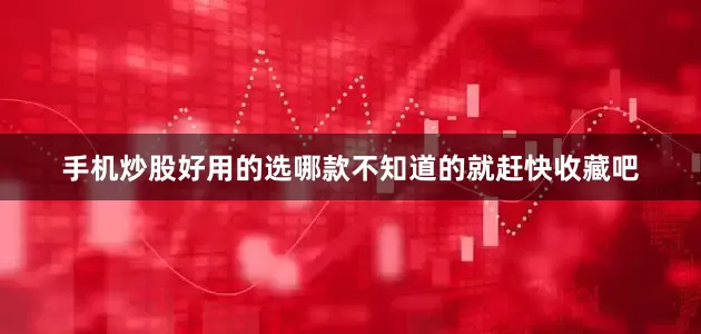 手机炒股好用的选哪款不知道的就赶快收藏吧