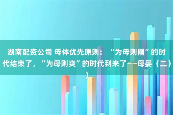 湖南配资公司 母体优先原则： “为母则刚”的时代结束了，“为母则爽”的时代到来了——母婴（二）