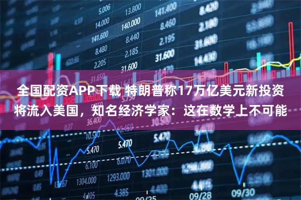 全国配资APP下载 特朗普称17万亿美元新投资将流入美国，知名经济学家：这在数学上不可能