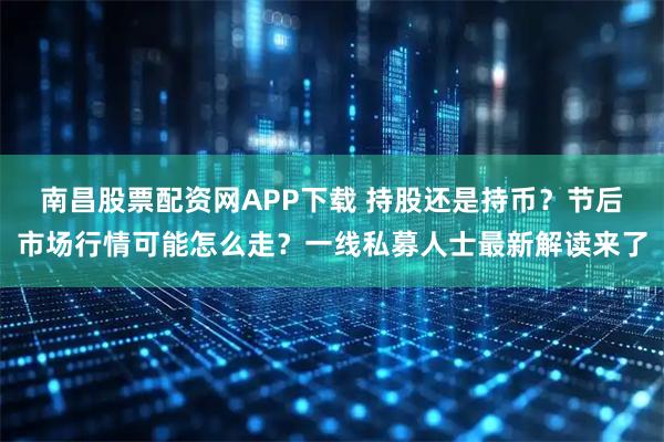南昌股票配资网APP下载 持股还是持币？节后市场行情可能怎么走？一线私募人士最新解读来了