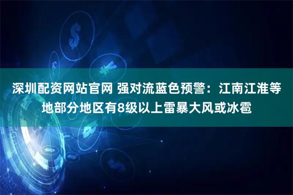 深圳配资网站官网 强对流蓝色预警:江南江淮等地部分地区有8级以上雷暴大风或冰雹