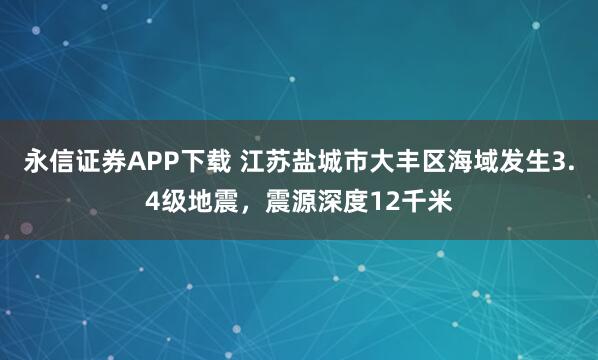 永信证券APP下载 江苏盐城市大丰区海域发生3.4级地震，震源深度12千米