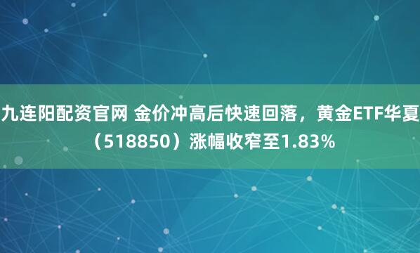 九连阳配资官网 金价冲高后快速回落，黄金ETF华夏（518850）涨幅收窄至1.83%