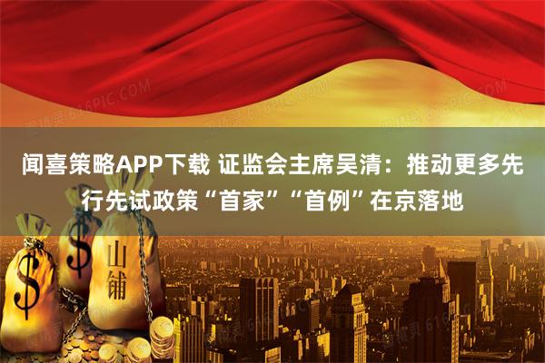 闻喜策略APP下载 证监会主席吴清：推动更多先行先试政策“首家”“首例”在京落地