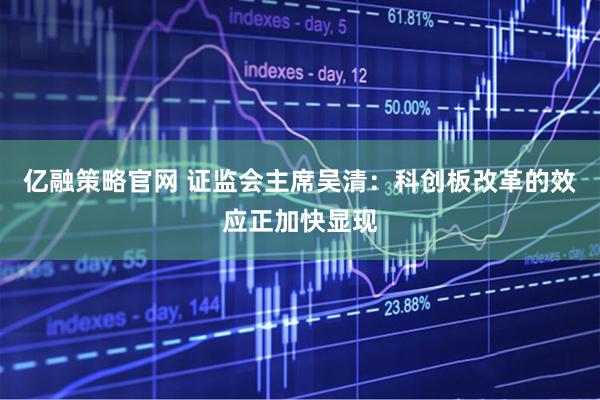 亿融策略官网 证监会主席吴清：科创板改革的效应正加快显现