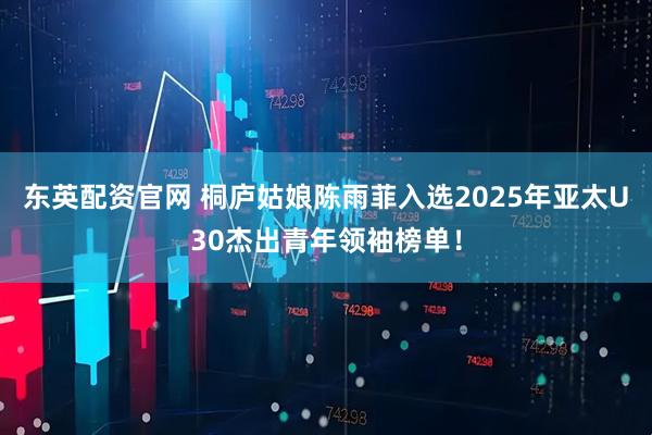 东英配资官网 桐庐姑娘陈雨菲入选2025年亚太U30杰出青年领袖榜单！