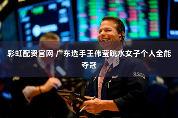彩虹配资官网 广东选手王伟莹跳水女子个人全能夺冠