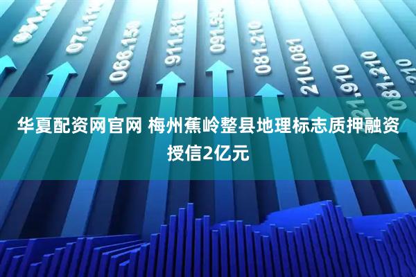 华夏配资网官网 梅州蕉岭整县地理标志质押融资授信2亿元