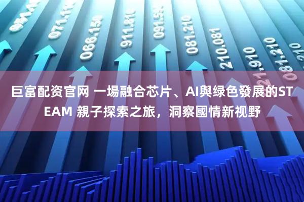 巨富配资官网 一場融合芯片、AI與绿色發展的STEAM 親子探索之旅，洞察國情新视野