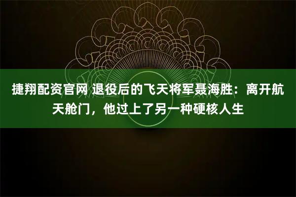 捷翔配资官网 退役后的飞天将军聂海胜：离开航天舱门，他过上了另一种硬核人生