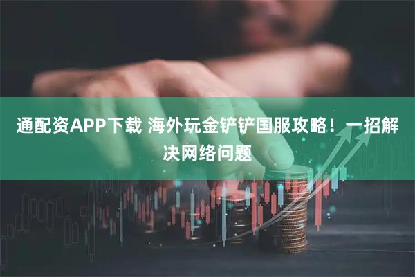 通配资APP下载 海外玩金铲铲国服攻略！一招解决网络问题