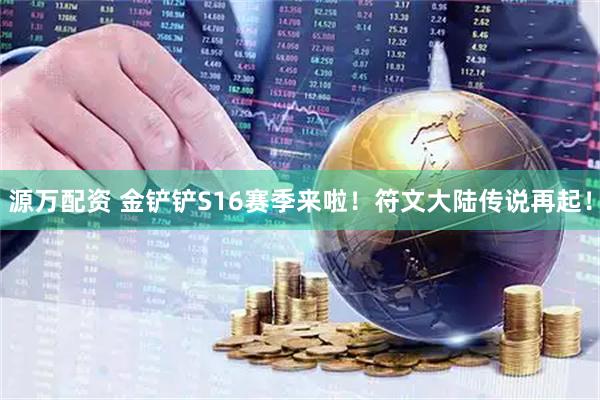 源万配资 金铲铲S16赛季来啦！符文大陆传说再起！
