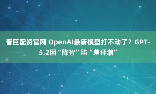 普臣配资官网 OpenAI最新模型打不动了?GPT-5.2因“降智”陷“差评潮”