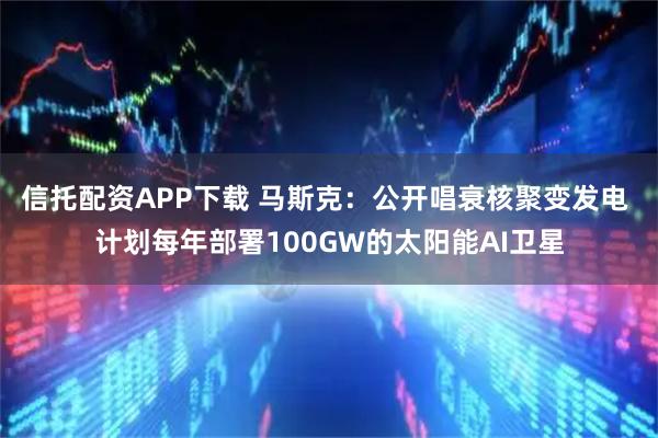 信托配资APP下载 马斯克：公开唱衰核聚变发电 计划每年部署100GW的太阳能AI卫星