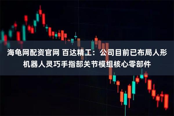 海龟网配资官网 百达精工：公司目前已布局人形机器人灵巧手指部关节模组核心零部件