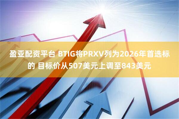 盈亚配资平台 BTIG将PRXV列为2026年首选标的 目标价从507美元上调至843美元