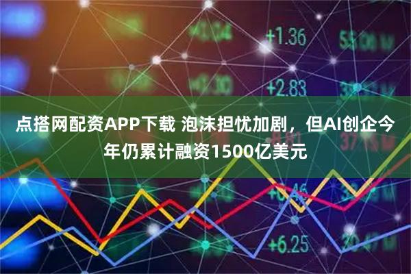 点搭网配资APP下载 泡沫担忧加剧,但AI创企今年仍累计融资1500亿美元