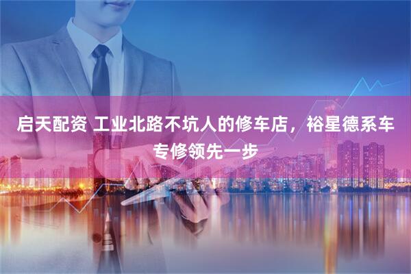 启天配资 工业北路不坑人的修车店，裕星德系车专修领先一步