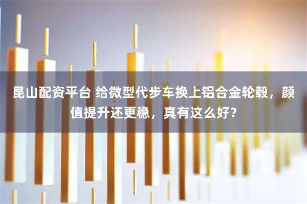 昆山配资平台 给微型代步车换上铝合金轮毂，颜值提升还更稳，真有这么好？
