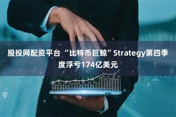 股投网配资平台 “比特币巨鲸”Strategy第四季度浮亏174亿美元