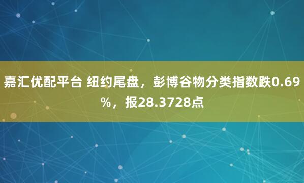 嘉汇优配平台 纽约尾盘，彭博谷物分类指数跌0.69%，报28.3728点