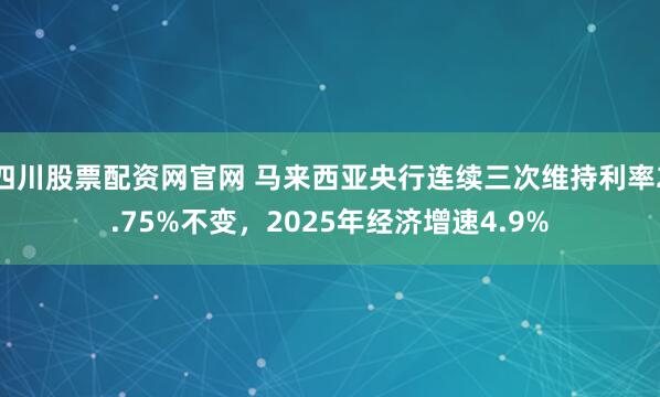 四川股票配资网官网 马来西亚央行连续三次维持利率2.75%不变，2025年经济增速4.9%